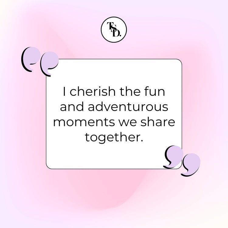 I cherish the fun and adventurous moments we share together